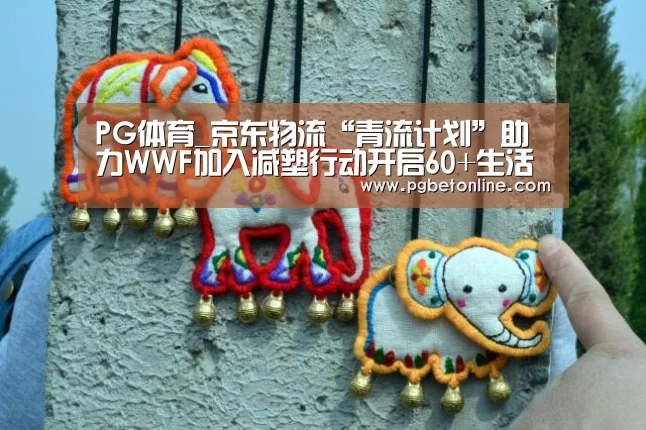 PG体育_京东物流“青流计划”助力WWF加入减塑行动开启60+生活(图2) PG服务