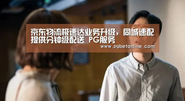 京东物流极速达业务升级,同城速配提供分钟级配送_PG服务(图1) PG频道